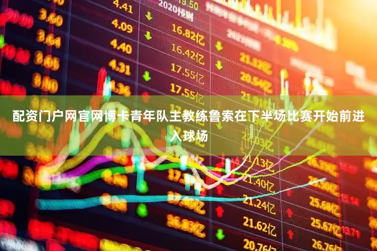 配资门户网官网博卡青年队主教练鲁索在下半场比赛开始前进入球场