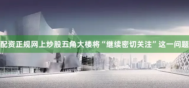 配资正规网上炒股五角大楼将“继续密切关注”这一问题