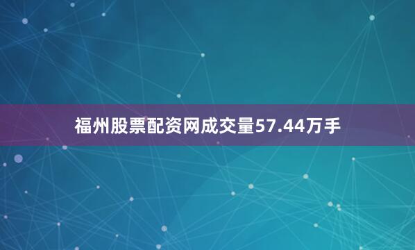 福州股票配资网成交量57.44万手