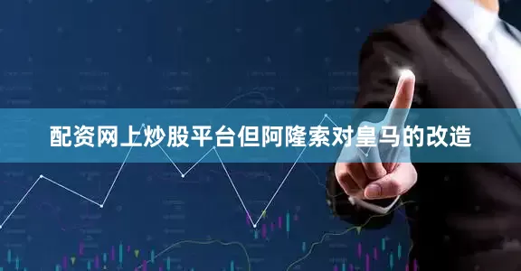 配资网上炒股平台但阿隆索对皇马的改造