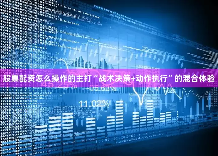 股票配资怎么操作的主打“战术决策+动作执行”的混合体验