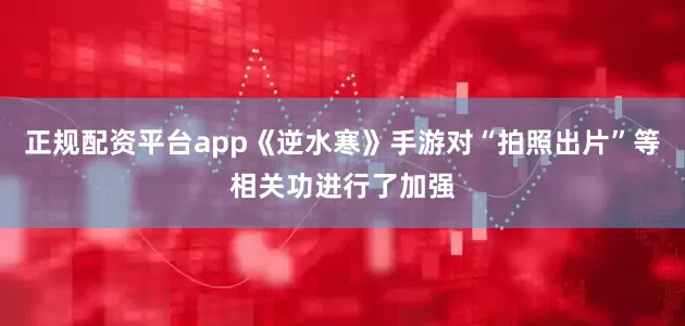 正规配资平台app《逆水寒》手游对“拍照出片”等相关功进行了加强