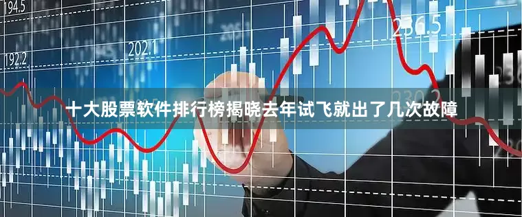 十大股票软件排行榜揭晓去年试飞就出了几次故障