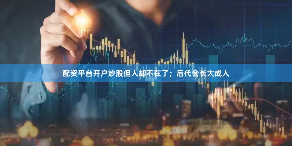 配资平台开户炒股但人却不在了；后代会长大成人
