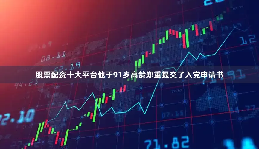 股票配资十大平台他于91岁高龄郑重提交了入党申请书