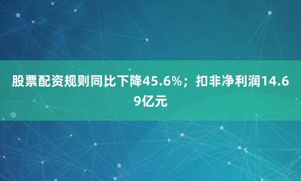 股票配资规则同比下降45.6%；扣非净利润14.69亿元