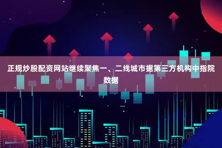正规炒股配资网站　　继续聚焦一、二线城市　　据第三方机构中指院数据