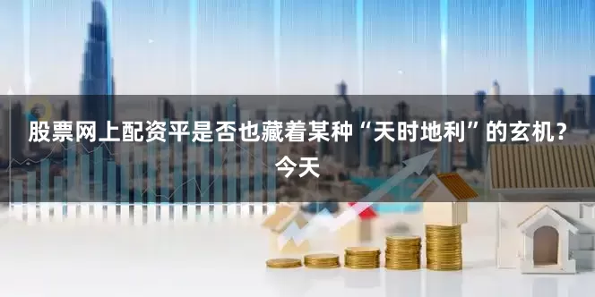 股票网上配资平是否也藏着某种“天时地利”的玄机？今天