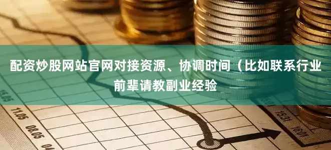 配资炒股网站官网对接资源、协调时间（比如联系行业前辈请教副业经验