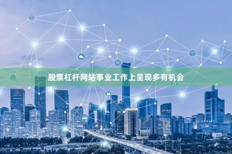 股票杠杆网站事业工作上呈现多有机会