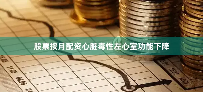 股票按月配资心脏毒性左心室功能下降