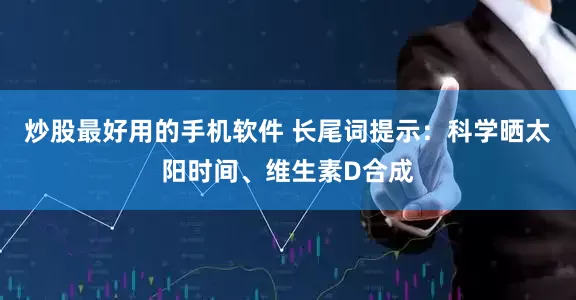 炒股最好用的手机软件 长尾词提示：科学晒太阳时间、维生素D合成