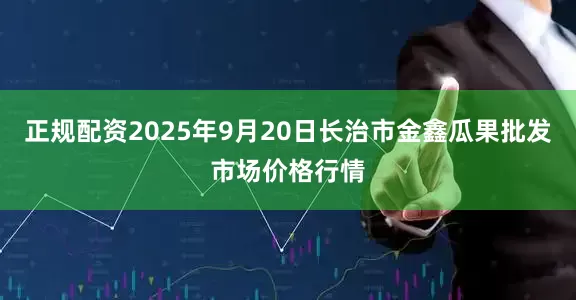 正规配资2025年9月20日长治市金鑫瓜果批发市场价格行情